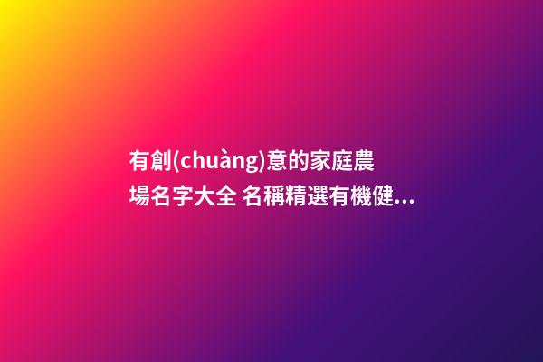 有創(chuàng)意的家庭農場名字大全 名稱精選有機健康,起名之家-第1張-店鋪起名-玄機派